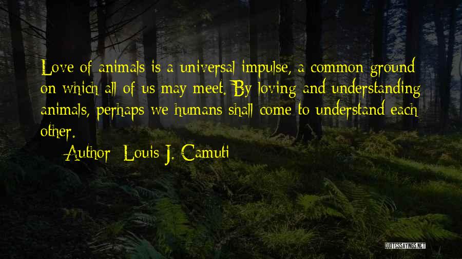 Louis J. Camuti Quotes: Love Of Animals Is A Universal Impulse, A Common Ground On Which All Of Us May Meet. By Loving And