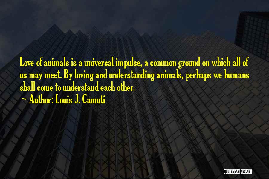 Louis J. Camuti Quotes: Love Of Animals Is A Universal Impulse, A Common Ground On Which All Of Us May Meet. By Loving And