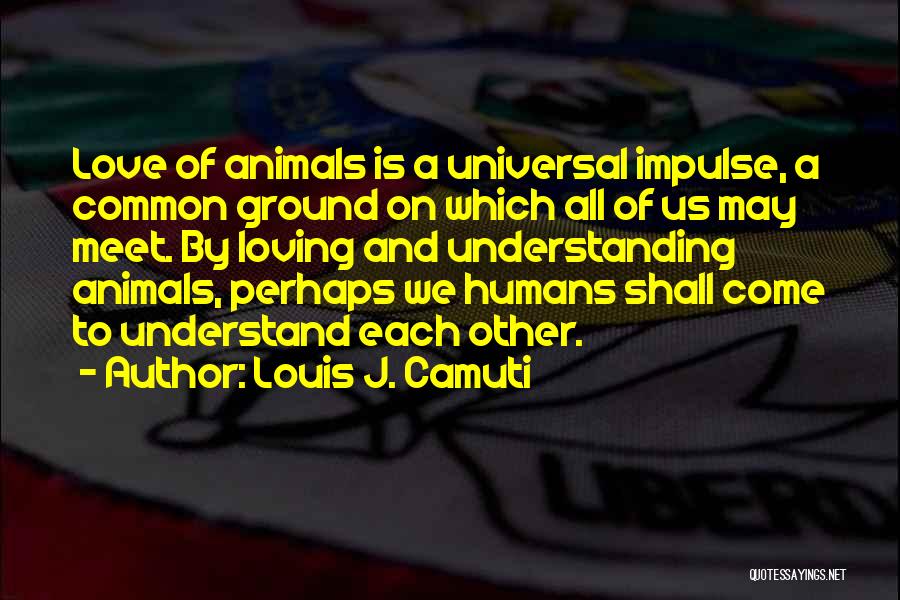 Louis J. Camuti Quotes: Love Of Animals Is A Universal Impulse, A Common Ground On Which All Of Us May Meet. By Loving And