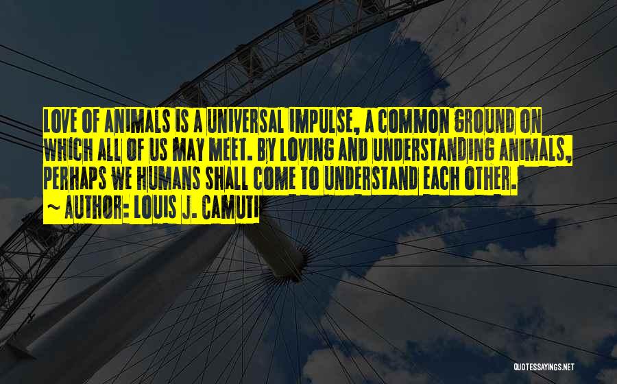 Louis J. Camuti Quotes: Love Of Animals Is A Universal Impulse, A Common Ground On Which All Of Us May Meet. By Loving And