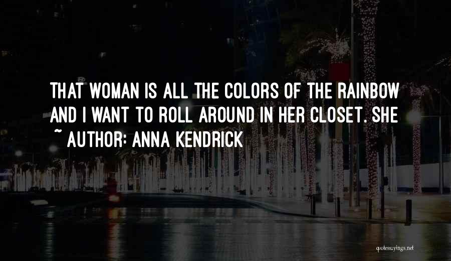 Anna Kendrick Quotes: That Woman Is All The Colors Of The Rainbow And I Want To Roll Around In Her Closet. She