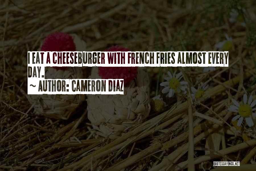 Cameron Diaz Quotes: I Eat A Cheeseburger With French Fries Almost Every Day.