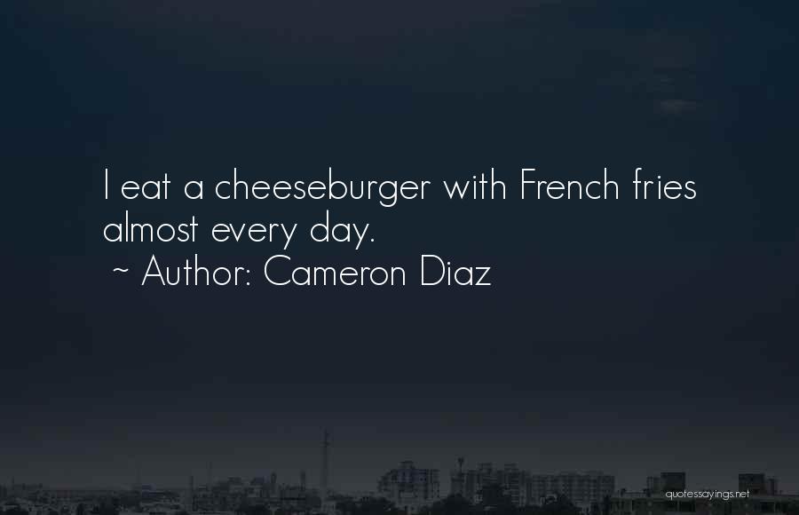 Cameron Diaz Quotes: I Eat A Cheeseburger With French Fries Almost Every Day.