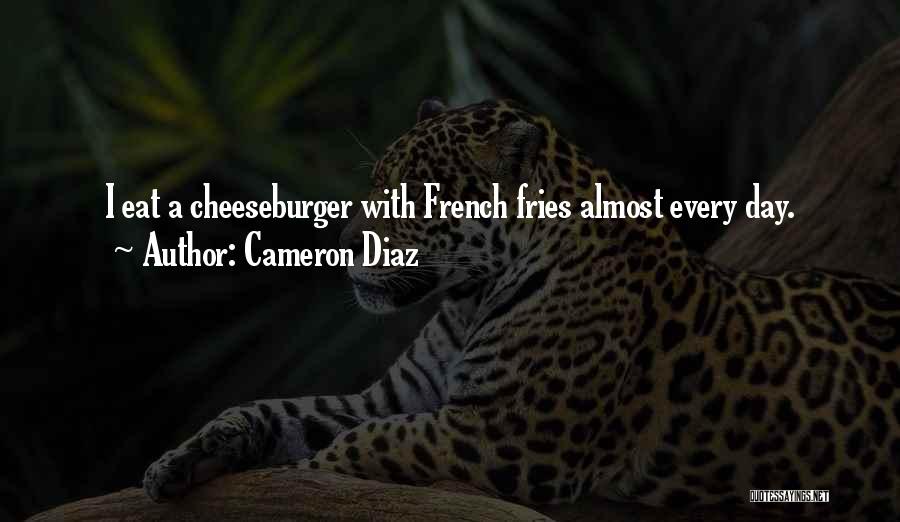 Cameron Diaz Quotes: I Eat A Cheeseburger With French Fries Almost Every Day.