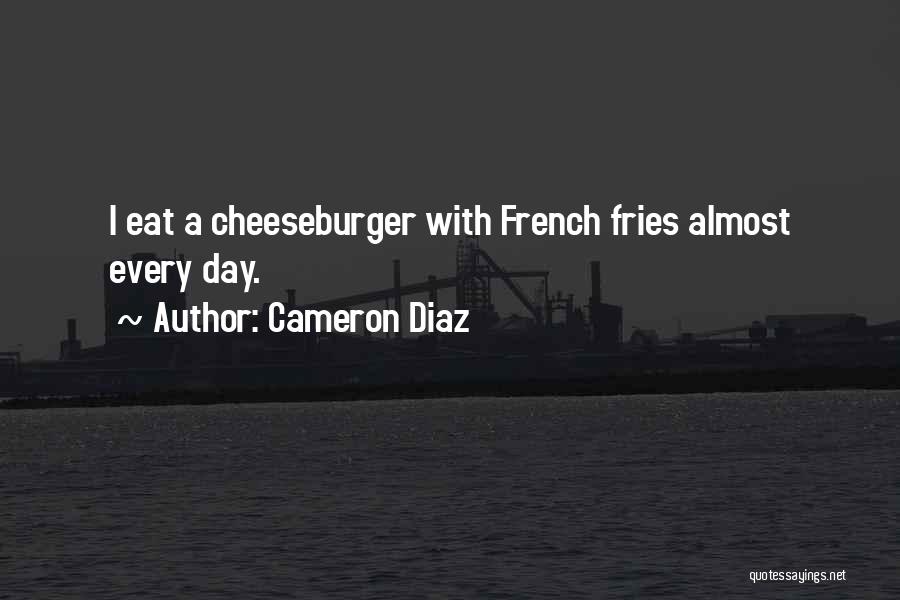 Cameron Diaz Quotes: I Eat A Cheeseburger With French Fries Almost Every Day.