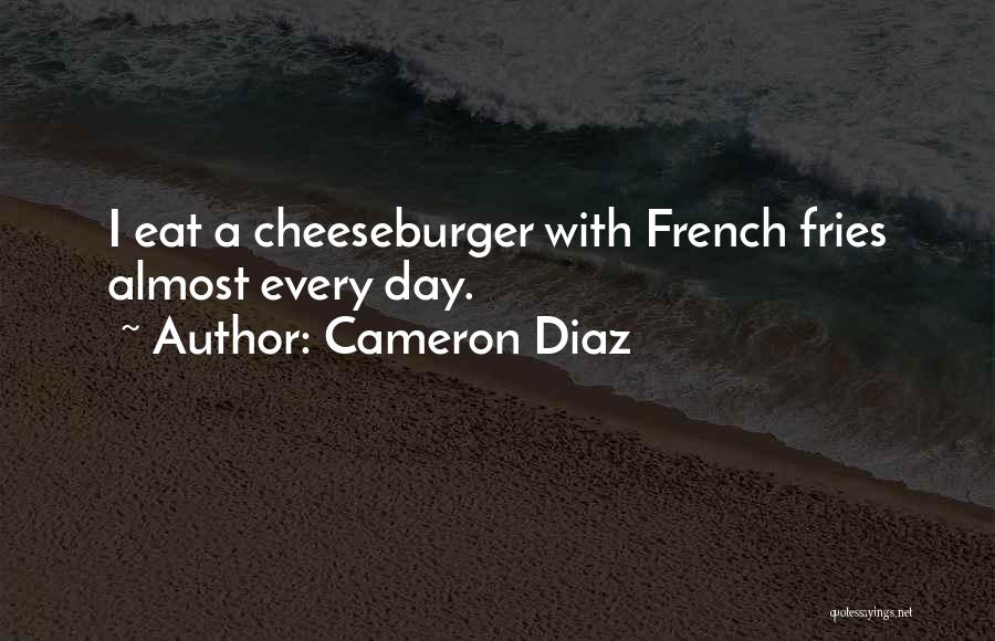 Cameron Diaz Quotes: I Eat A Cheeseburger With French Fries Almost Every Day.