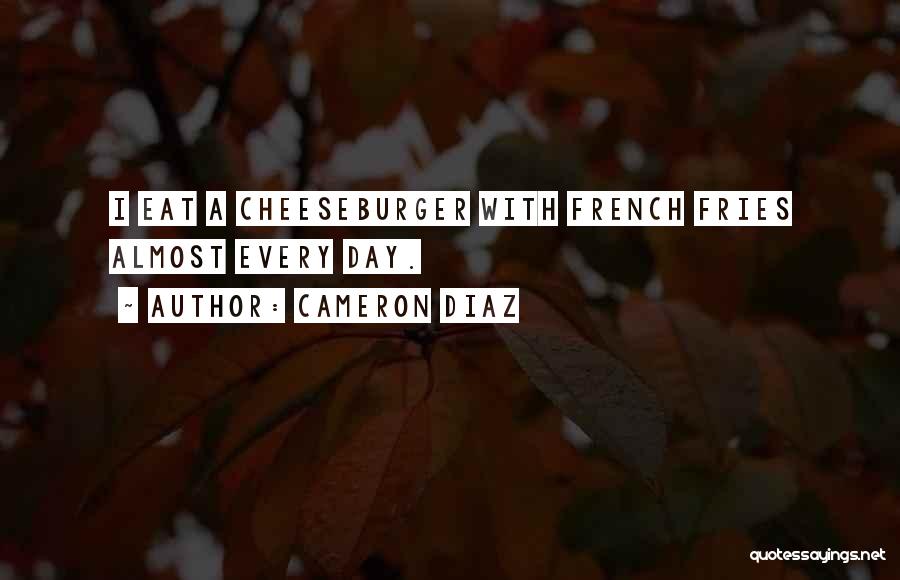 Cameron Diaz Quotes: I Eat A Cheeseburger With French Fries Almost Every Day.