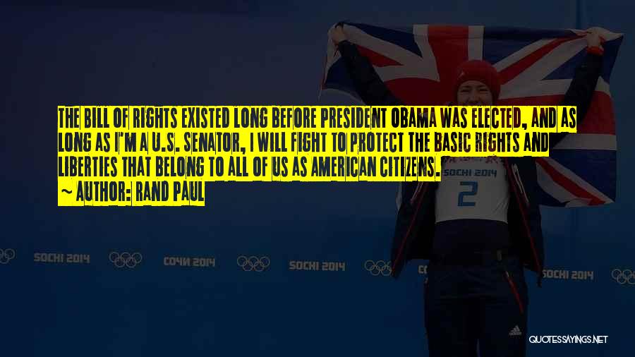 Rand Paul Quotes: The Bill Of Rights Existed Long Before President Obama Was Elected, And As Long As I'm A U.s. Senator, I