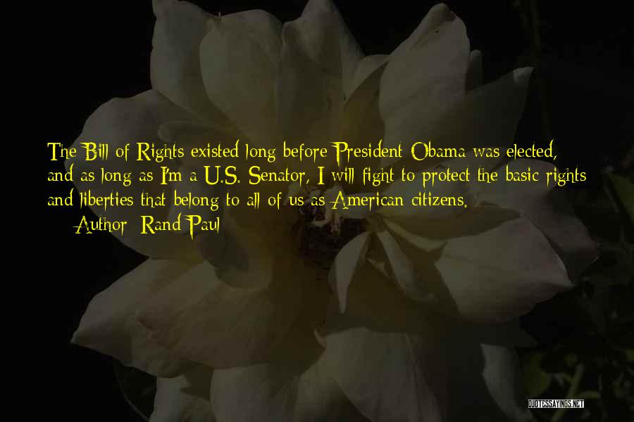 Rand Paul Quotes: The Bill Of Rights Existed Long Before President Obama Was Elected, And As Long As I'm A U.s. Senator, I