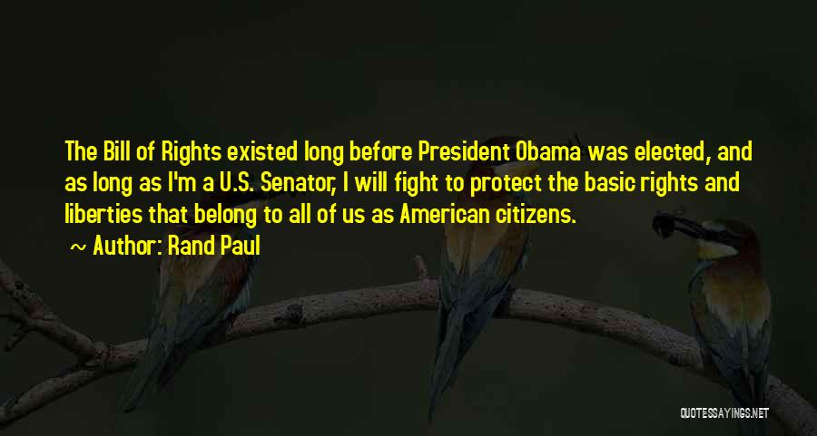 Rand Paul Quotes: The Bill Of Rights Existed Long Before President Obama Was Elected, And As Long As I'm A U.s. Senator, I