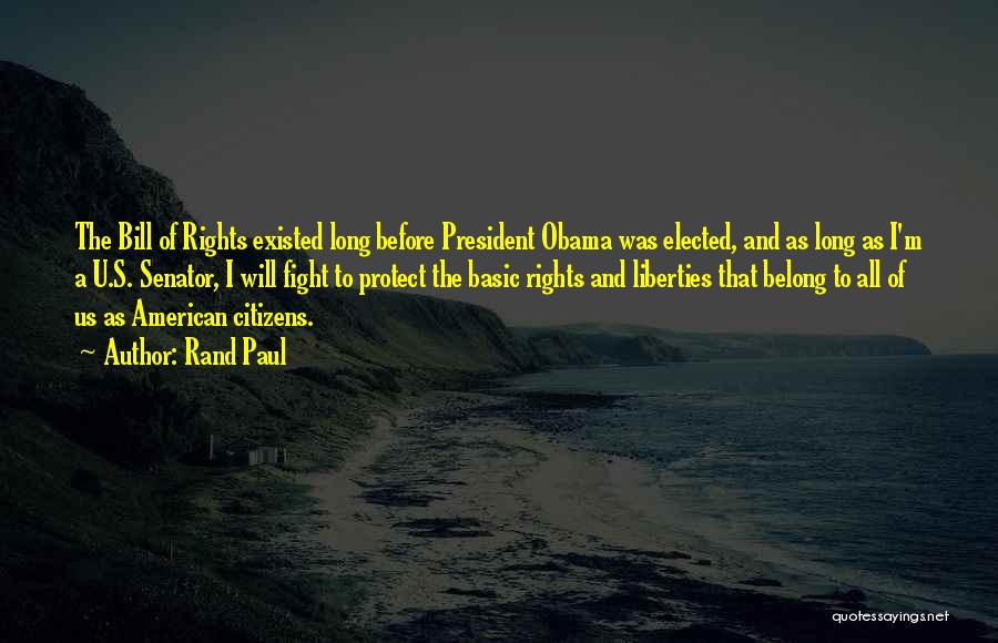 Rand Paul Quotes: The Bill Of Rights Existed Long Before President Obama Was Elected, And As Long As I'm A U.s. Senator, I
