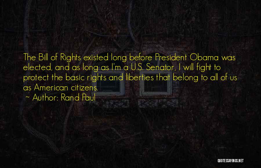Rand Paul Quotes: The Bill Of Rights Existed Long Before President Obama Was Elected, And As Long As I'm A U.s. Senator, I