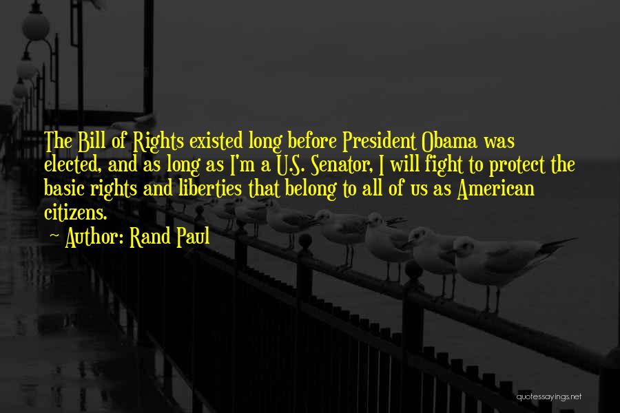 Rand Paul Quotes: The Bill Of Rights Existed Long Before President Obama Was Elected, And As Long As I'm A U.s. Senator, I