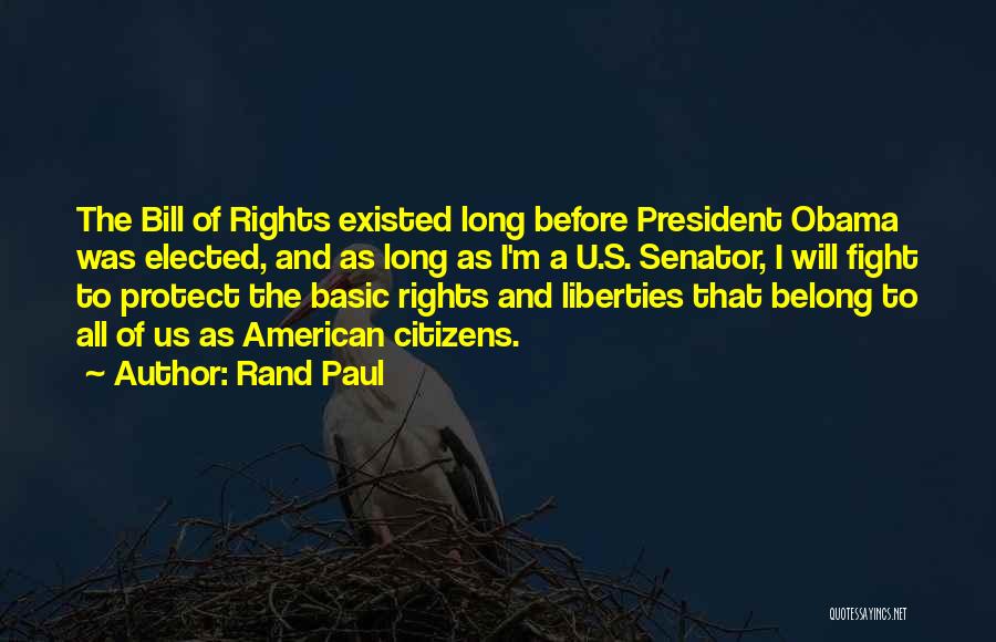 Rand Paul Quotes: The Bill Of Rights Existed Long Before President Obama Was Elected, And As Long As I'm A U.s. Senator, I