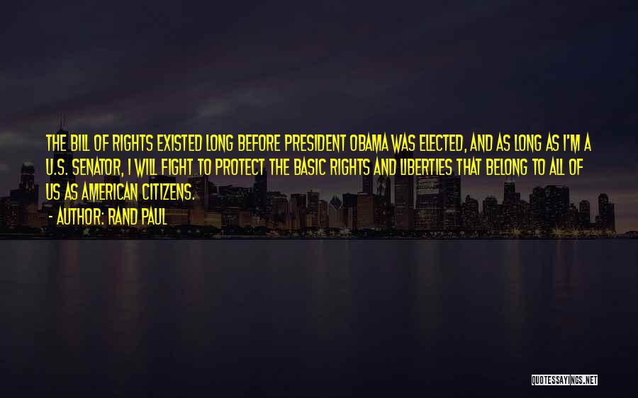Rand Paul Quotes: The Bill Of Rights Existed Long Before President Obama Was Elected, And As Long As I'm A U.s. Senator, I