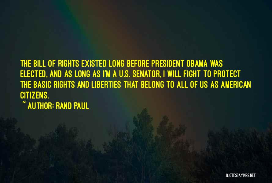 Rand Paul Quotes: The Bill Of Rights Existed Long Before President Obama Was Elected, And As Long As I'm A U.s. Senator, I