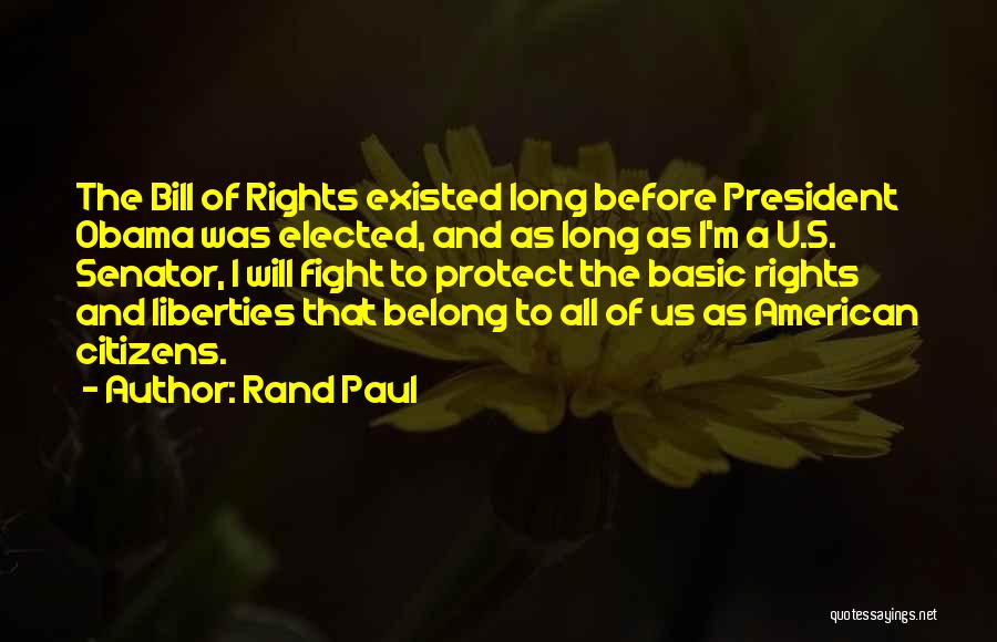 Rand Paul Quotes: The Bill Of Rights Existed Long Before President Obama Was Elected, And As Long As I'm A U.s. Senator, I