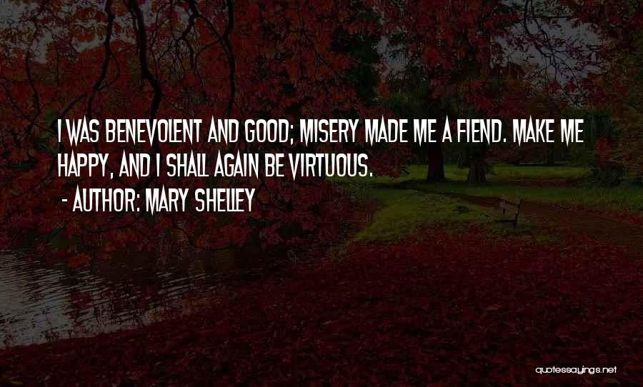 Mary Shelley Quotes: I Was Benevolent And Good; Misery Made Me A Fiend. Make Me Happy, And I Shall Again Be Virtuous.