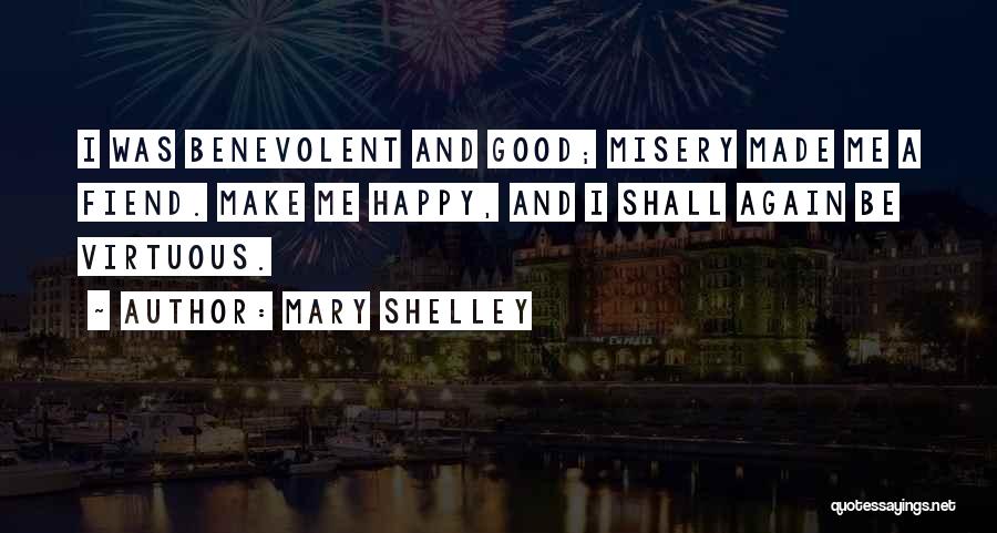 Mary Shelley Quotes: I Was Benevolent And Good; Misery Made Me A Fiend. Make Me Happy, And I Shall Again Be Virtuous.
