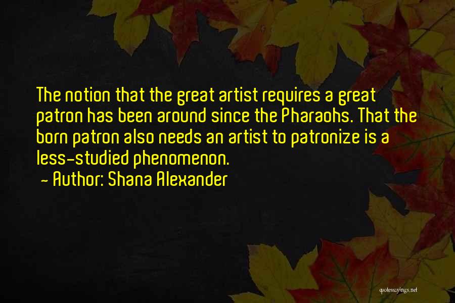 Shana Alexander Quotes: The Notion That The Great Artist Requires A Great Patron Has Been Around Since The Pharaohs. That The Born Patron