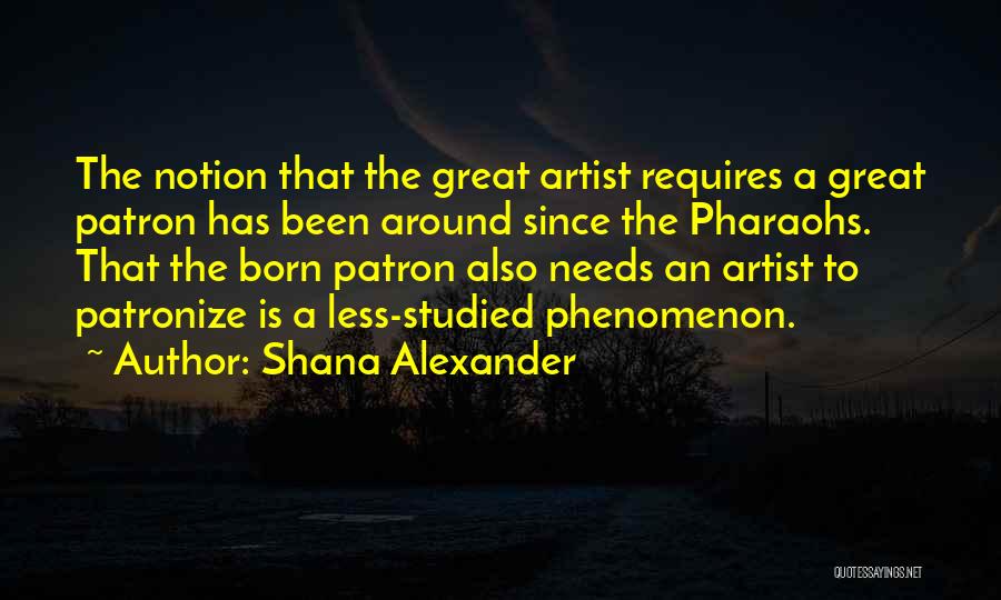 Shana Alexander Quotes: The Notion That The Great Artist Requires A Great Patron Has Been Around Since The Pharaohs. That The Born Patron