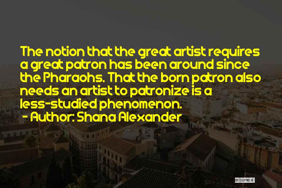 Shana Alexander Quotes: The Notion That The Great Artist Requires A Great Patron Has Been Around Since The Pharaohs. That The Born Patron