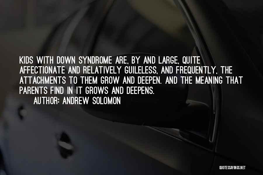 Andrew Solomon Quotes: Kids With Down Syndrome Are, By And Large, Quite Affectionate And Relatively Guileless, And Frequently, The Attachments To Them Grow