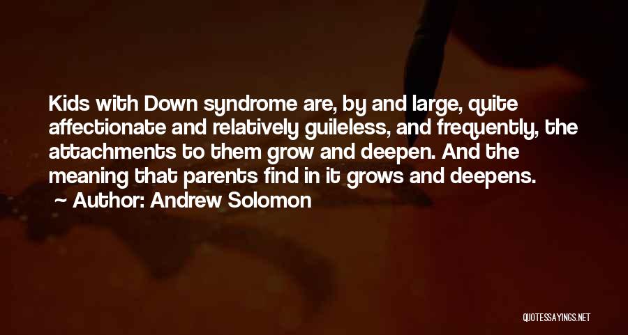 Andrew Solomon Quotes: Kids With Down Syndrome Are, By And Large, Quite Affectionate And Relatively Guileless, And Frequently, The Attachments To Them Grow