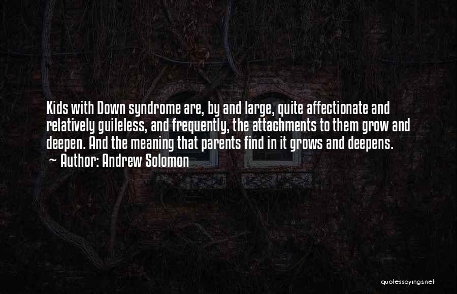 Andrew Solomon Quotes: Kids With Down Syndrome Are, By And Large, Quite Affectionate And Relatively Guileless, And Frequently, The Attachments To Them Grow