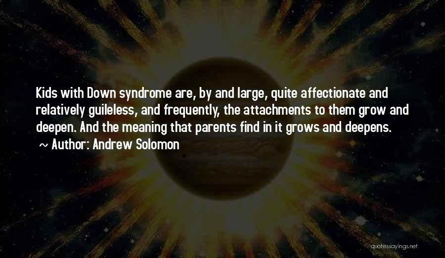 Andrew Solomon Quotes: Kids With Down Syndrome Are, By And Large, Quite Affectionate And Relatively Guileless, And Frequently, The Attachments To Them Grow