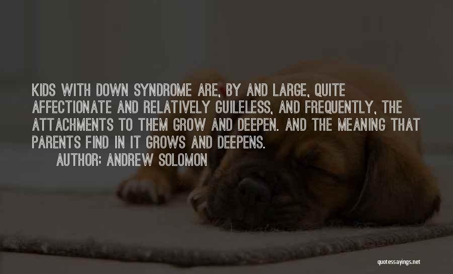 Andrew Solomon Quotes: Kids With Down Syndrome Are, By And Large, Quite Affectionate And Relatively Guileless, And Frequently, The Attachments To Them Grow