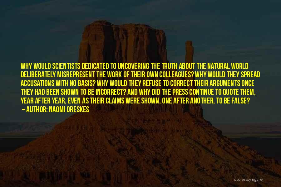 Naomi Oreskes Quotes: Why Would Scientists Dedicated To Uncovering The Truth About The Natural World Deliberately Misrepresent The Work Of Their Own Colleagues?