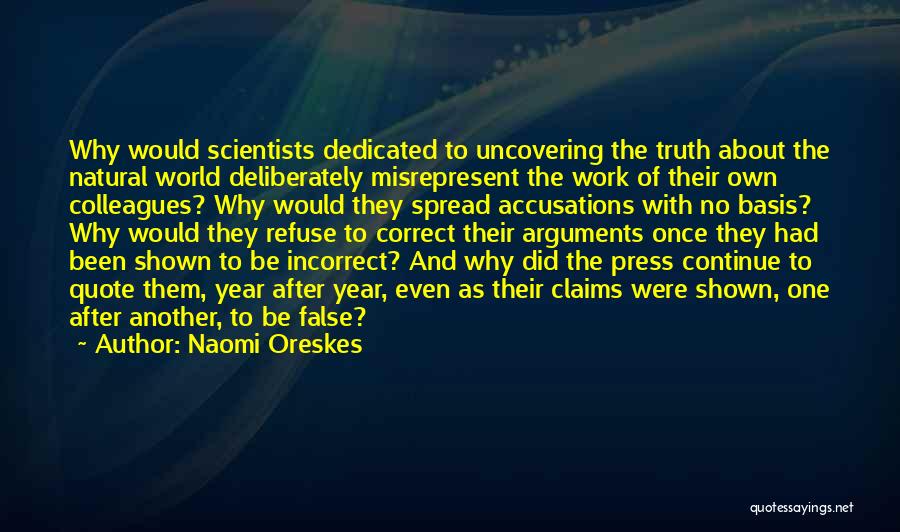 Naomi Oreskes Quotes: Why Would Scientists Dedicated To Uncovering The Truth About The Natural World Deliberately Misrepresent The Work Of Their Own Colleagues?