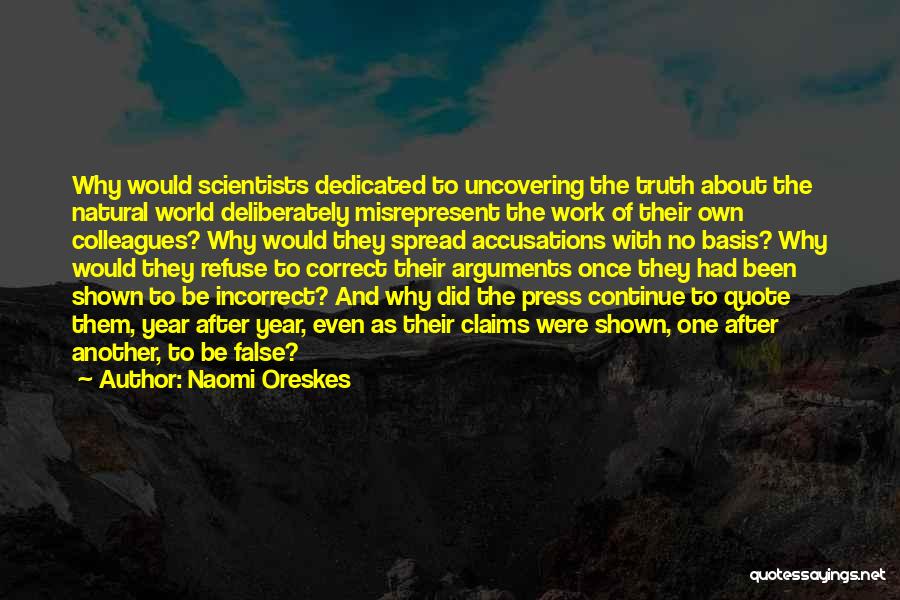 Naomi Oreskes Quotes: Why Would Scientists Dedicated To Uncovering The Truth About The Natural World Deliberately Misrepresent The Work Of Their Own Colleagues?