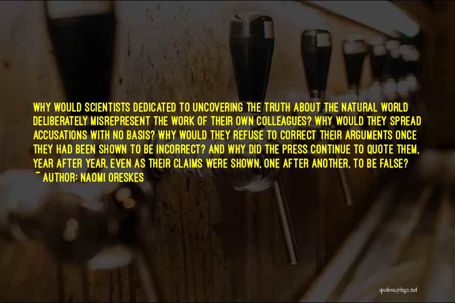 Naomi Oreskes Quotes: Why Would Scientists Dedicated To Uncovering The Truth About The Natural World Deliberately Misrepresent The Work Of Their Own Colleagues?