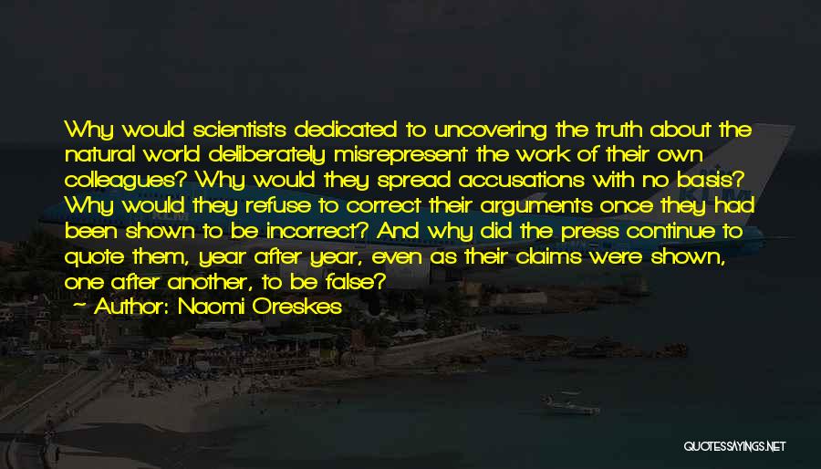 Naomi Oreskes Quotes: Why Would Scientists Dedicated To Uncovering The Truth About The Natural World Deliberately Misrepresent The Work Of Their Own Colleagues?