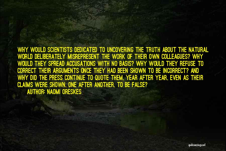 Naomi Oreskes Quotes: Why Would Scientists Dedicated To Uncovering The Truth About The Natural World Deliberately Misrepresent The Work Of Their Own Colleagues?