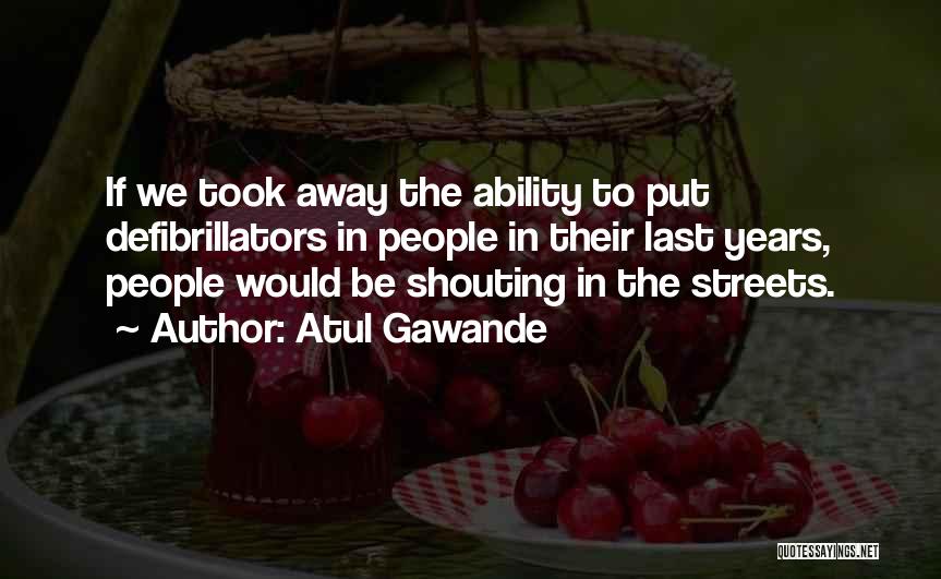 Atul Gawande Quotes: If We Took Away The Ability To Put Defibrillators In People In Their Last Years, People Would Be Shouting In