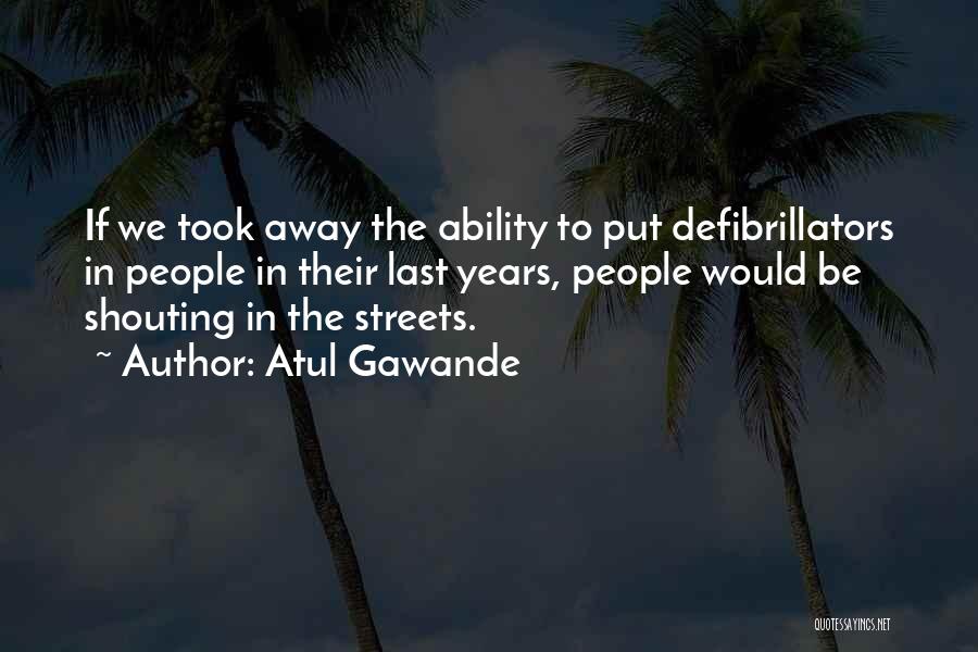 Atul Gawande Quotes: If We Took Away The Ability To Put Defibrillators In People In Their Last Years, People Would Be Shouting In