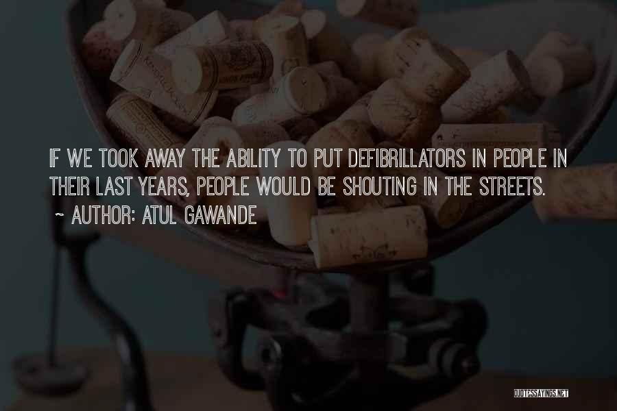 Atul Gawande Quotes: If We Took Away The Ability To Put Defibrillators In People In Their Last Years, People Would Be Shouting In