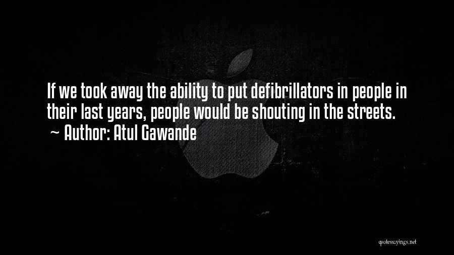 Atul Gawande Quotes: If We Took Away The Ability To Put Defibrillators In People In Their Last Years, People Would Be Shouting In