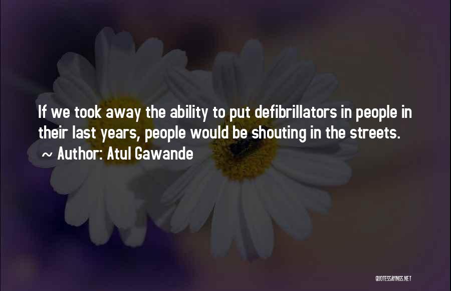 Atul Gawande Quotes: If We Took Away The Ability To Put Defibrillators In People In Their Last Years, People Would Be Shouting In