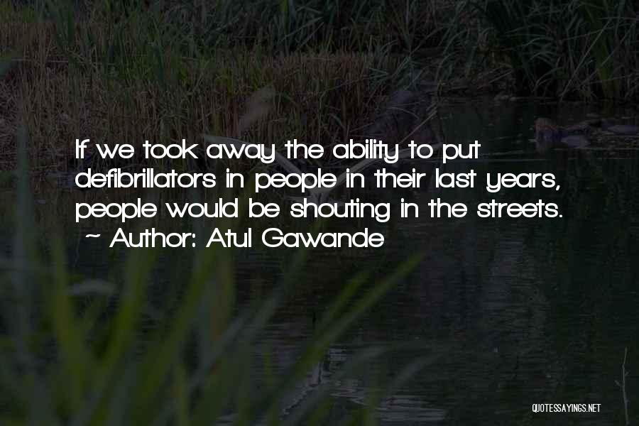 Atul Gawande Quotes: If We Took Away The Ability To Put Defibrillators In People In Their Last Years, People Would Be Shouting In