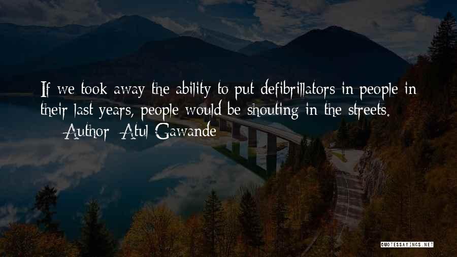 Atul Gawande Quotes: If We Took Away The Ability To Put Defibrillators In People In Their Last Years, People Would Be Shouting In