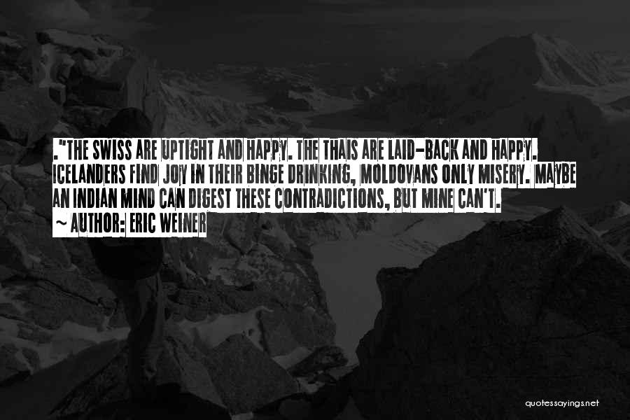 Eric Weiner Quotes: .the Swiss Are Uptight And Happy. The Thais Are Laid-back And Happy. Icelanders Find Joy In Their Binge Drinking, Moldovans