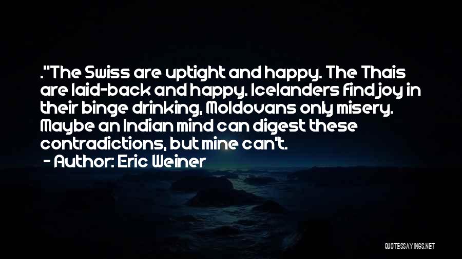 Eric Weiner Quotes: .the Swiss Are Uptight And Happy. The Thais Are Laid-back And Happy. Icelanders Find Joy In Their Binge Drinking, Moldovans