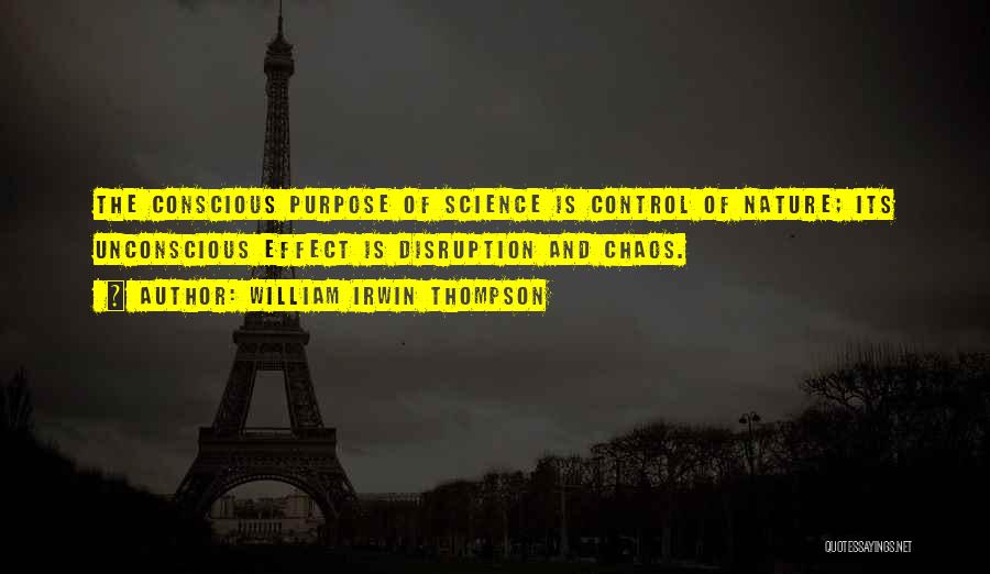 William Irwin Thompson Quotes: The Conscious Purpose Of Science Is Control Of Nature; Its Unconscious Effect Is Disruption And Chaos.