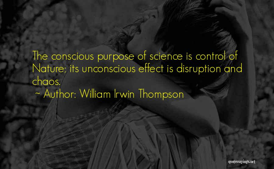 William Irwin Thompson Quotes: The Conscious Purpose Of Science Is Control Of Nature; Its Unconscious Effect Is Disruption And Chaos.