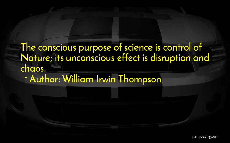 William Irwin Thompson Quotes: The Conscious Purpose Of Science Is Control Of Nature; Its Unconscious Effect Is Disruption And Chaos.