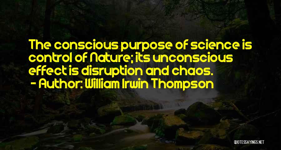 William Irwin Thompson Quotes: The Conscious Purpose Of Science Is Control Of Nature; Its Unconscious Effect Is Disruption And Chaos.